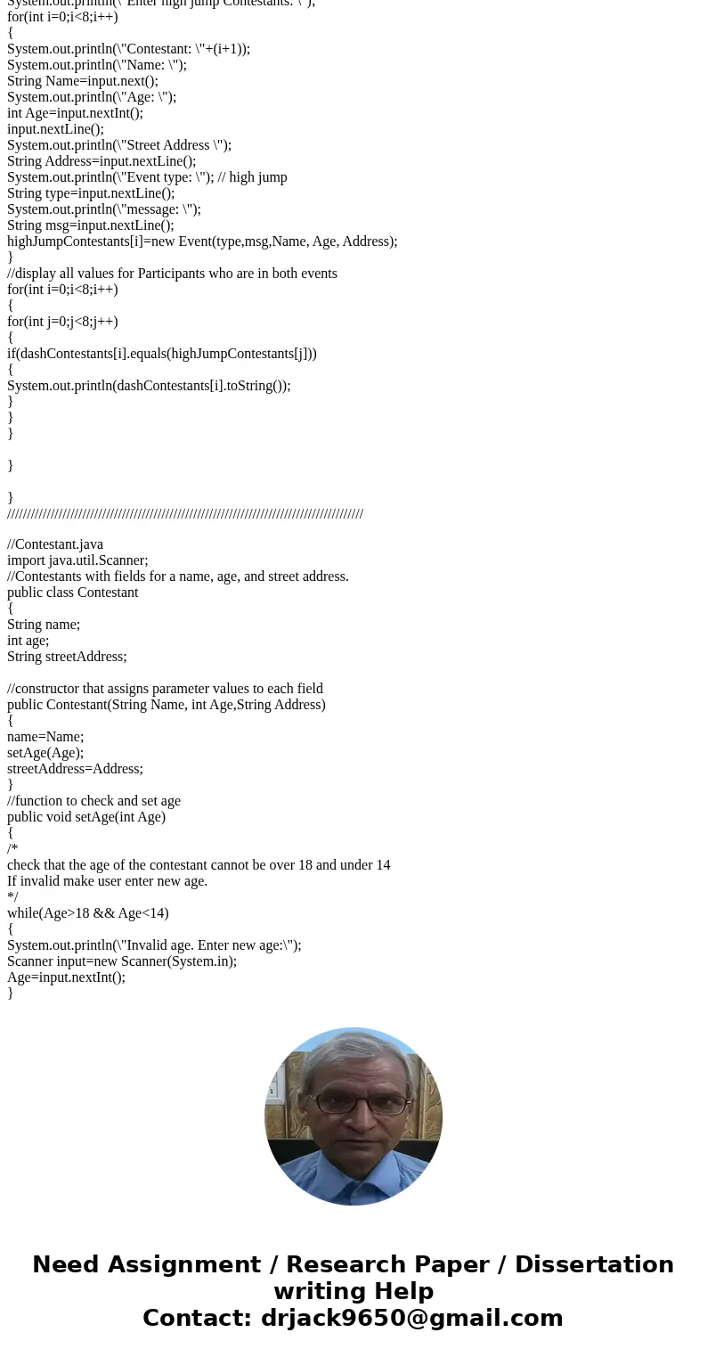 Java Programming: The Orlando Park District holds a mini-Olympics each summer. Create a class named Contestants with fields for a name, age, and street address. Java Programming: The Orlando Park District holds a mini-Olympics each summer. Create a class named Contestants with fields for a name, age, and street address.