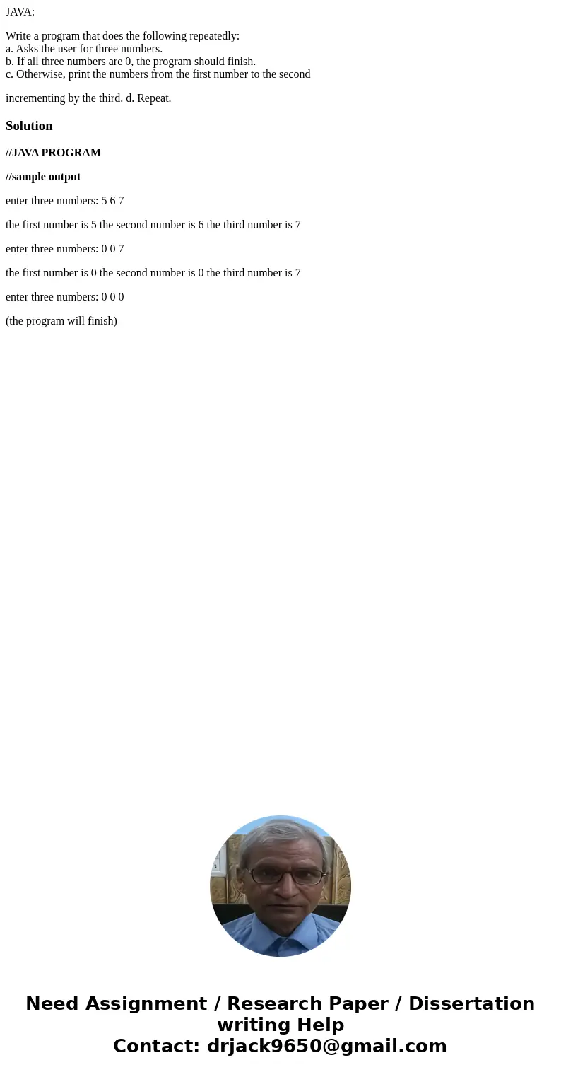 JAVA: Write a program that does the following repeatedly: a. Asks the user for three numbers. b. If all three numbers are 0, the program should finish. c. Other JAVA: Write a program that does the following repeatedly: a. Asks the user for three numbers. b. If all three numbers are 0, the program should finish. c. Other