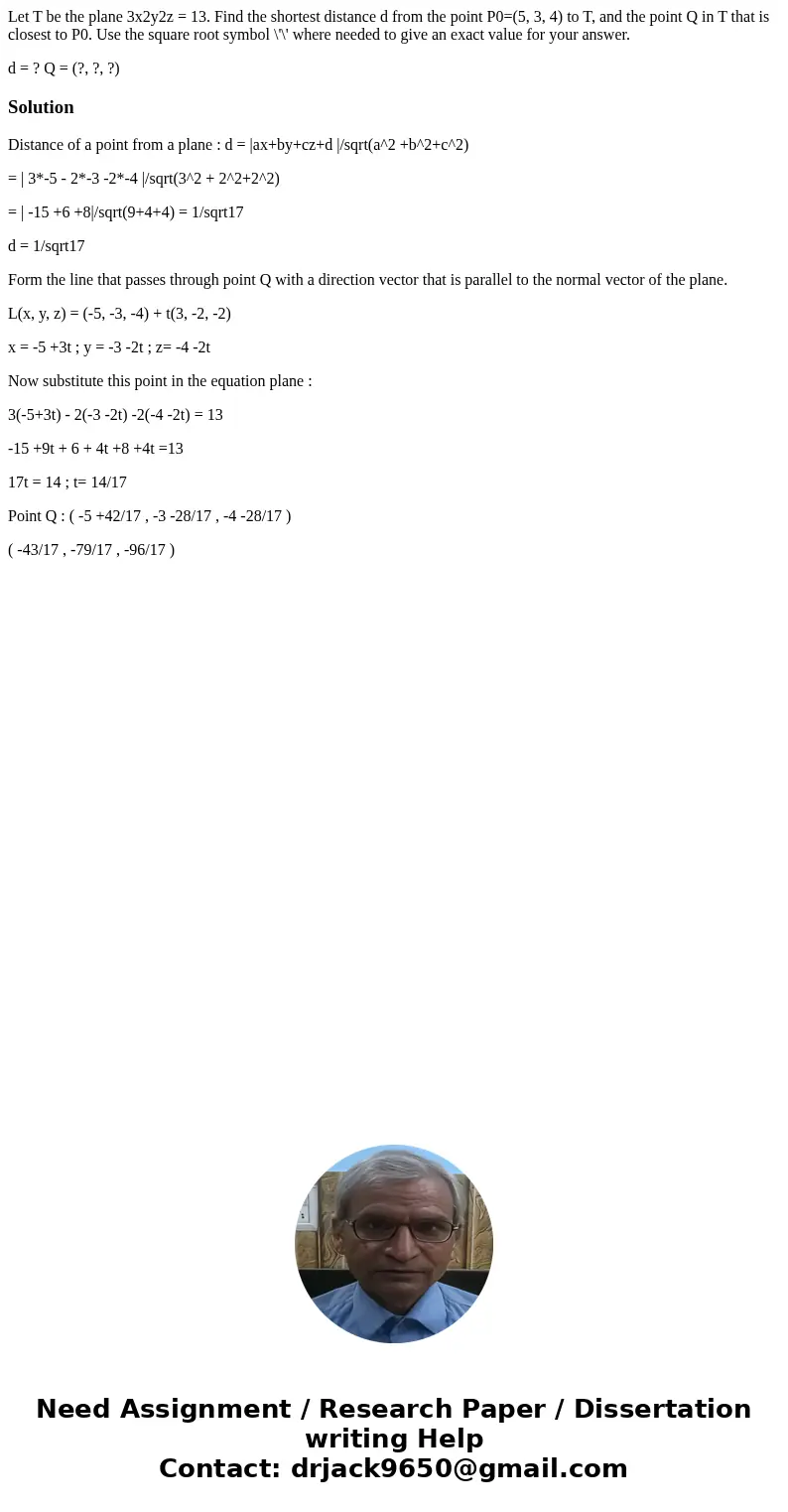 Let T be the plane 3x2y2z = 13. Find the shortest distance d from the point P0=(5, 3, 4) to T, and the point Q in T that is closest to P0. Use the square root s Let T be the plane 3x2y2z = 13. Find the shortest distance d from the point P0=(5, 3, 4) to T, and the point Q in T that is closest to P0. Use the square root s