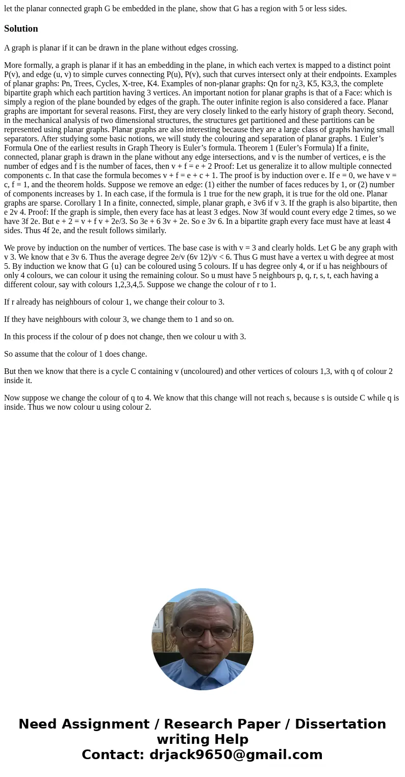 let the planar connected graph G be embedded in the plane, show that G has a region with 5 or less sides.SolutionA graph is planar if it can be drawn in the pla let the planar connected graph G be embedded in the plane, show that G has a region with 5 or less sides.SolutionA graph is planar if it can be drawn in the pla
