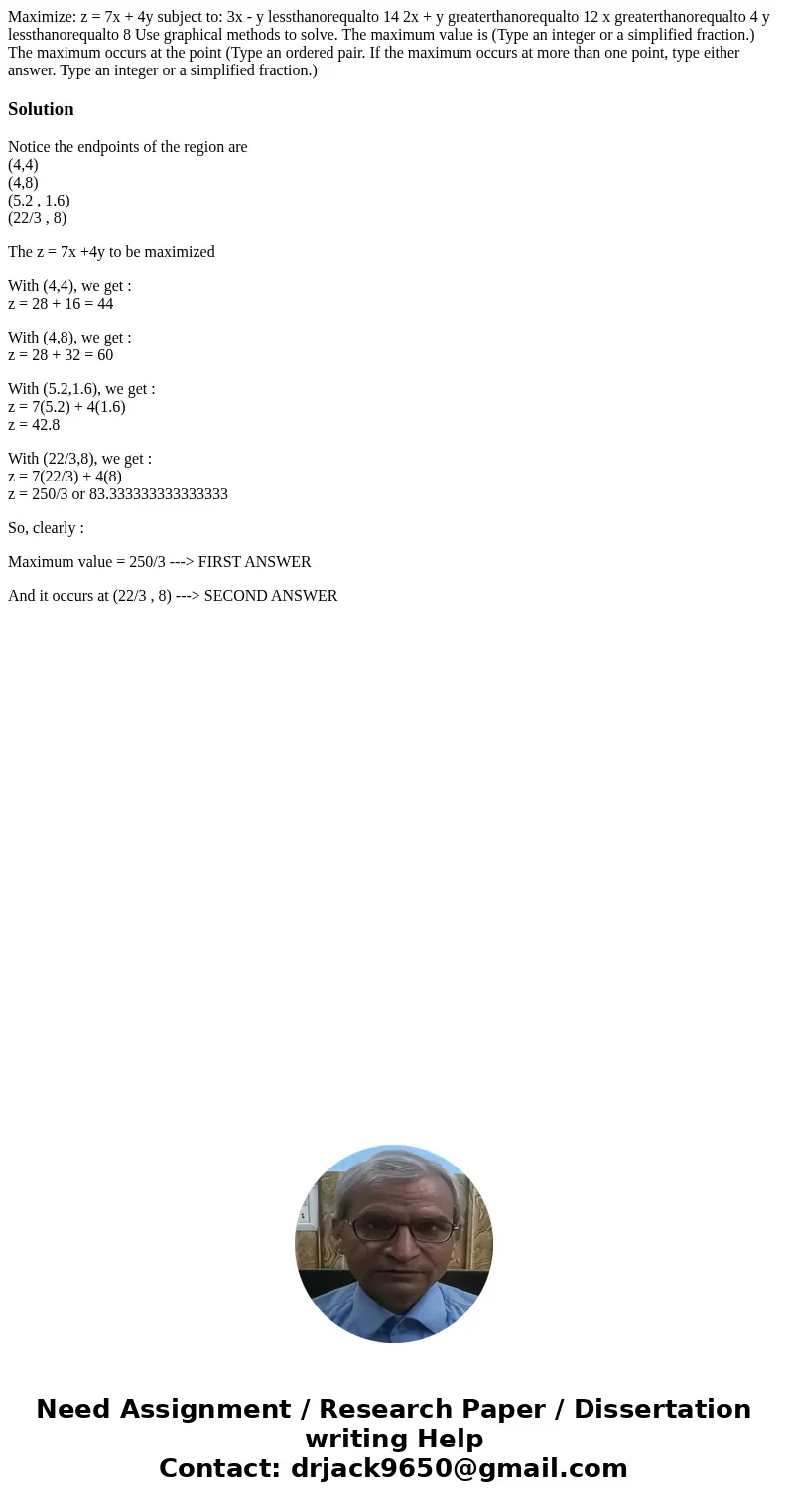 Maximize: z = 7x + 4y subject to: 3x - y lessthanorequalto 14 2x + y greaterthanorequalto 12 x greaterthanorequalto 4 y lessthanorequalto 8 Use graphical metho  Maximize: z = 7x + 4y subject to: 3x - y lessthanorequalto 14 2x + y greaterthanorequalto 12 x greaterthanorequalto 4 y lessthanorequalto 8 Use graphical metho