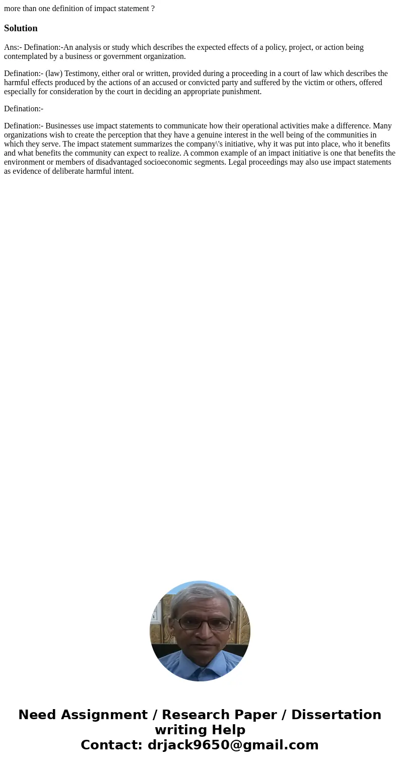 more than one definition of impact statement ?SolutionAns:- Defination:-An analysis or study which describes the expected effects of a policy, project, or actio more than one definition of impact statement ?SolutionAns:- Defination:-An analysis or study which describes the expected effects of a policy, project, or actio