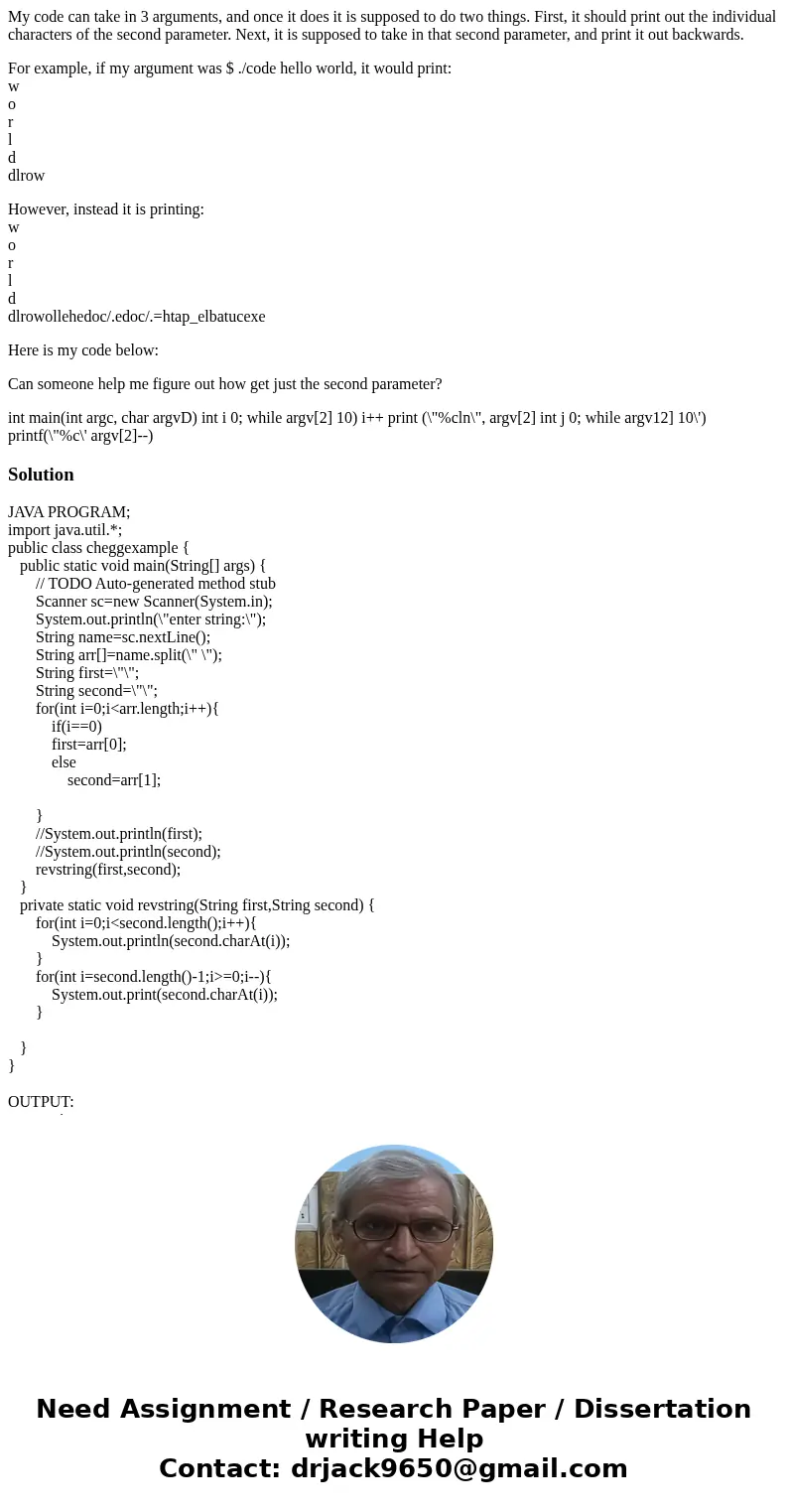 My code can take in 3 arguments, and once it does it is supposed to do two things. First, it should print out the individual characters of the second parameter. My code can take in 3 arguments, and once it does it is supposed to do two things. First, it should print out the individual characters of the second parameter.