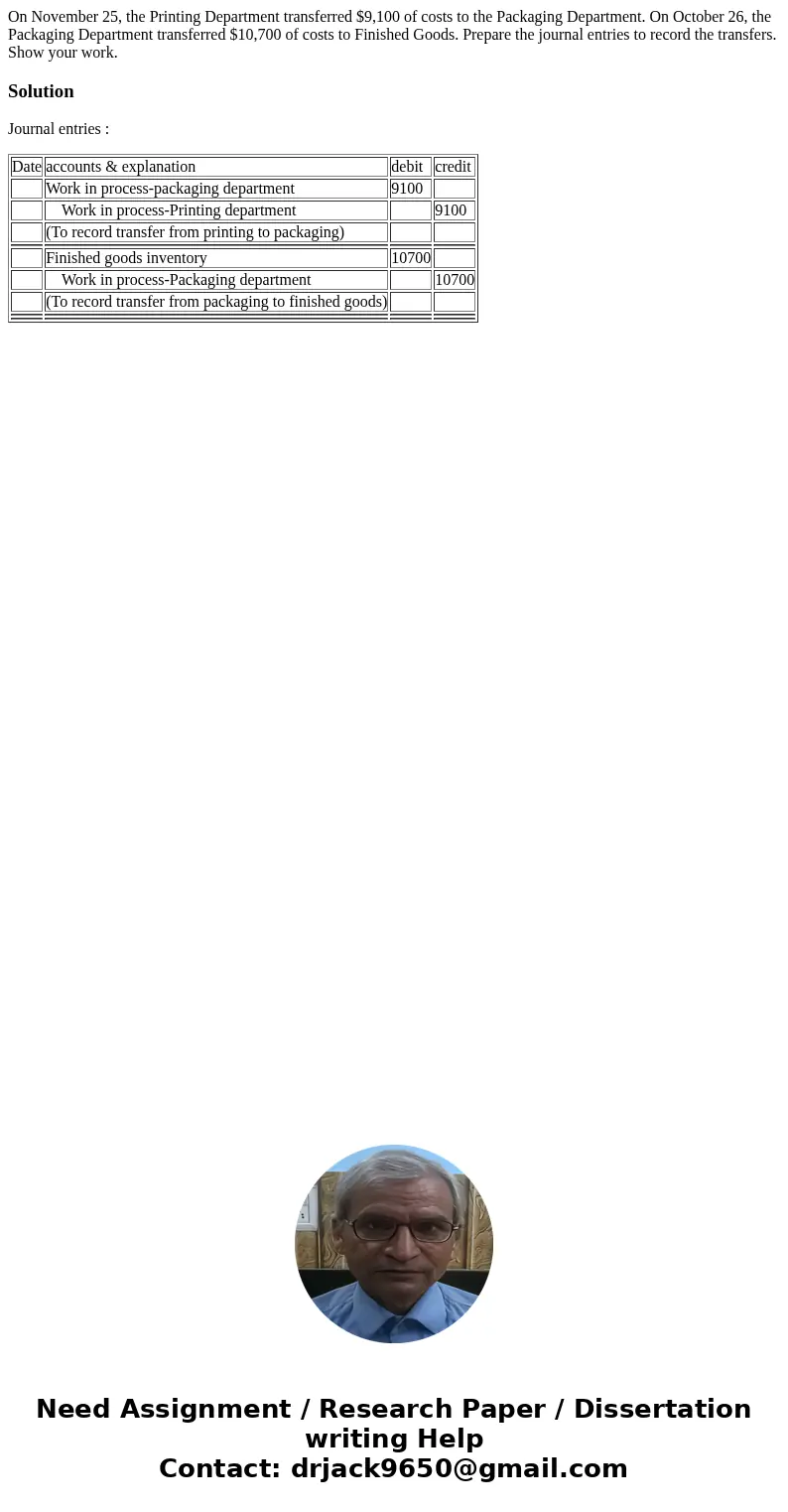 On November 25, the Printing Department transferred $9,100 of costs to the Packaging Department. On October 26, the Packaging Department transferred $10,700 of  On November 25, the Printing Department transferred $9,100 of costs to the Packaging Department. On October 26, the Packaging Department transferred $10,700 of