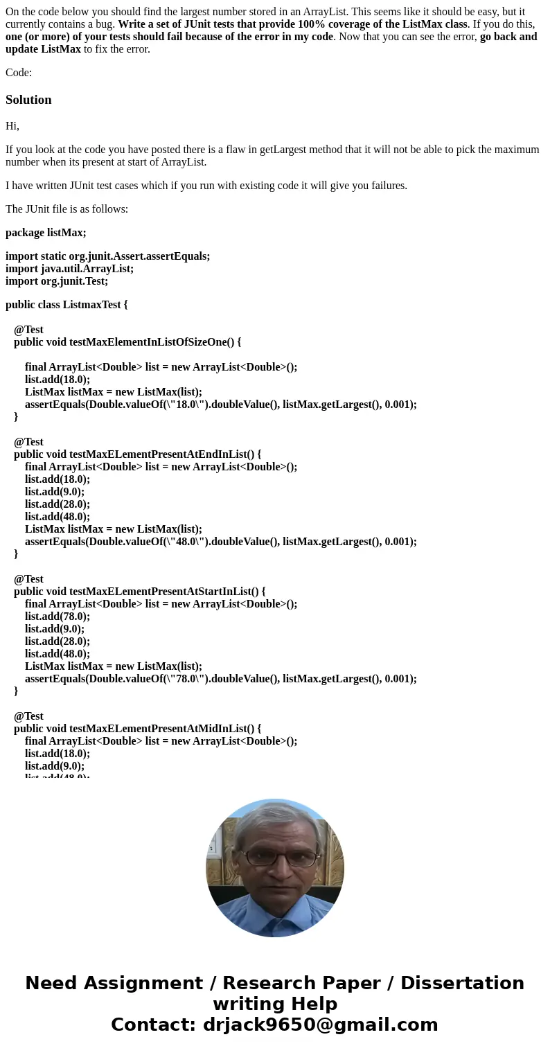 On the code below you should find the largest number stored in an ArrayList. This seems like it should be easy, but it currently contains a bug. Write a set of  On the code below you should find the largest number stored in an ArrayList. This seems like it should be easy, but it currently contains a bug. Write a set of