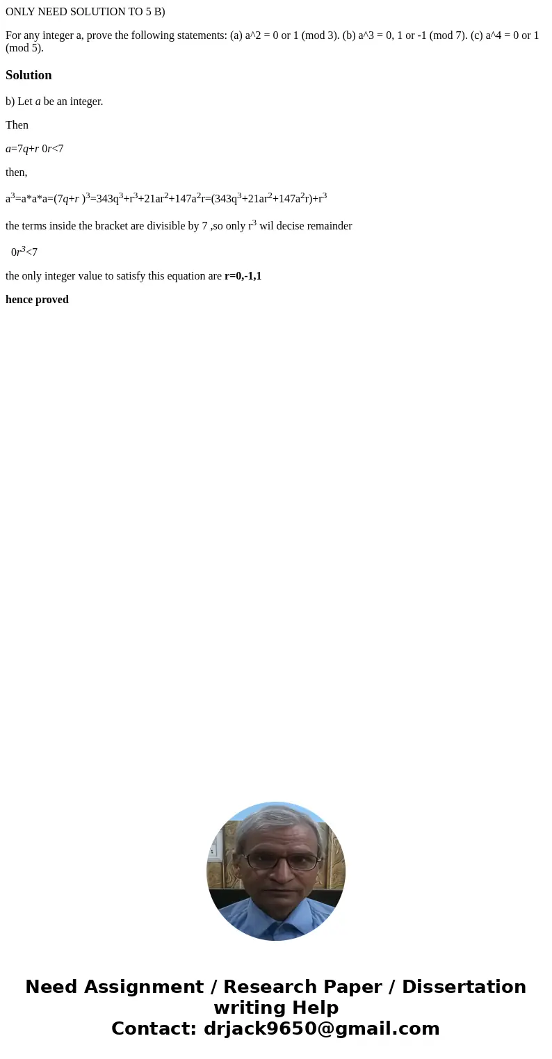 ONLY NEED SOLUTION TO 5 B) For any integer a, prove the following statements: (a) a^2 = 0 or 1 (mod 3). (b) a^3 = 0, 1 or -1 (mod 7). (c) a^4 = 0 or 1 (mod 5).S