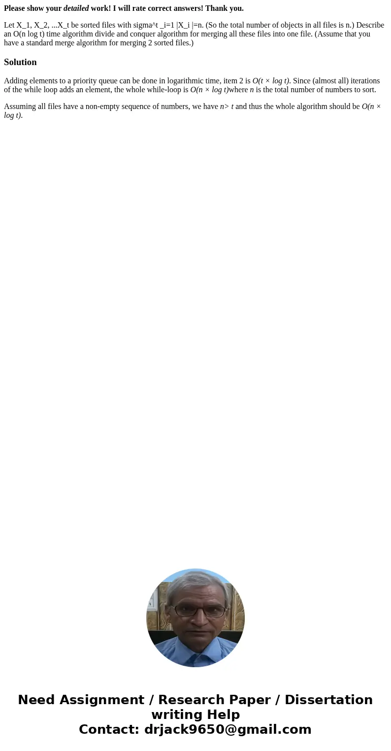 Please show your detailed work! I will rate correct answers! Thank you. Let X_1, X_2, ...X_t be sorted files with sigma^t _i=1 |X_i |=n. (So the total number of Please show your detailed work! I will rate correct answers! Thank you. Let X_1, X_2, ...X_t be sorted files with sigma^t _i=1 |X_i |=n. (So the total number of