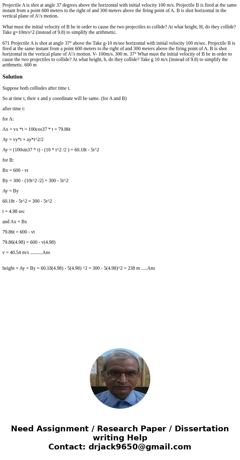 Projectile A is shot at angle 37 degrees above the horizontal with initial velocity 100 m/s. Projectile B is fired at the same instant from a point 600 meters t Projectile A is shot at angle 37 degrees above the horizontal with initial velocity 100 m/s. Projectile B is fired at the same instant from a point 600 meters t