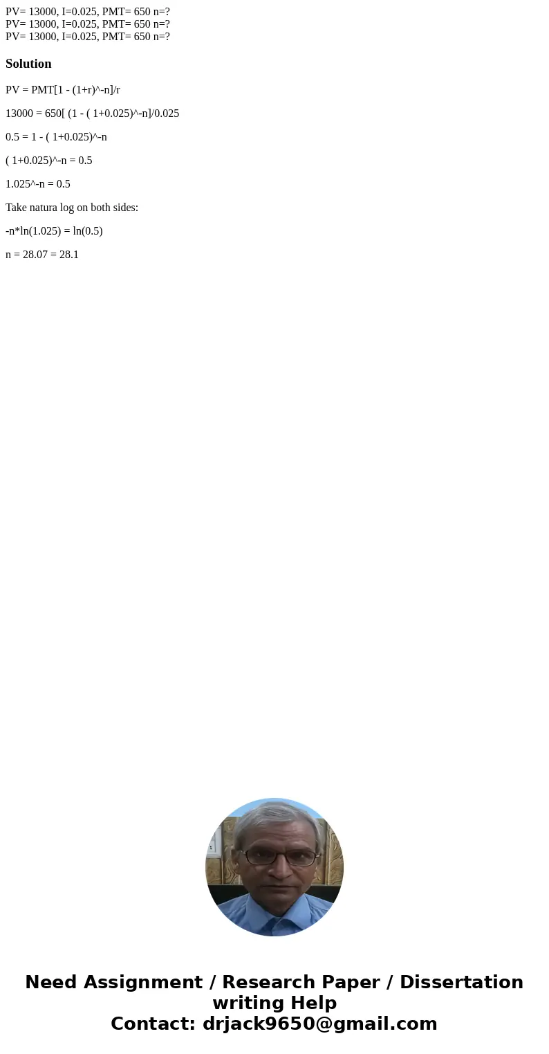  PV= 13000, I=0.025, PMT= 650 n=? PV= 13000, I=0.025, PMT= 650 n=? PV= 13000, I=0.025, PMT= 650 n=?SolutionPV = PMT[1 - (1+r)^-n]/r 13000 = 650[ (1 - ( 1+0.025)