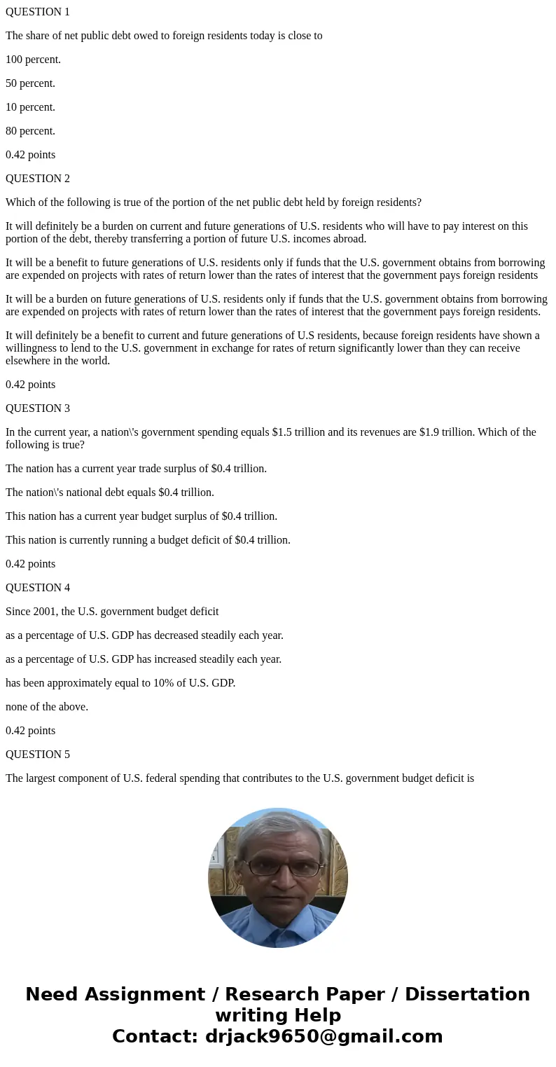 QUESTION 1 The share of net public debt owed to foreign residents today is close to 100 percent. 50 percent. 10 percent. 80 percent. 0.42 points QUESTION 2 Whic QUESTION 1 The share of net public debt owed to foreign residents today is close to 100 percent. 50 percent. 10 percent. 80 percent. 0.42 points QUESTION 2 Whic