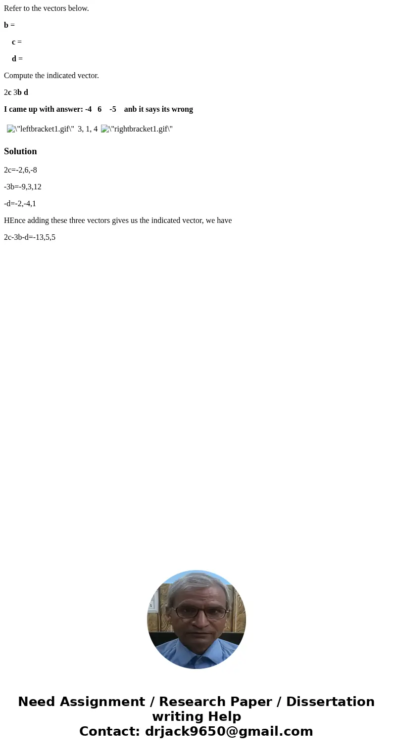 Refer to the vectors below. b = c = d = Compute the indicated vector. 2c 3b d I came up with answer: -4 6 -5 anb it says its wrong 3, 1, 4 Solution2c=-2,6,-8 -3