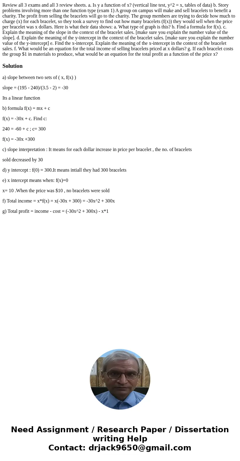 Review all 3 exams and all 3 review sheets. a. Is y a function of x? (vertical line test, y^2 = x, tables of data) b. Story problems involving more than one fu  Review all 3 exams and all 3 review sheets. a. Is y a function of x? (vertical line test, y^2 = x, tables of data) b. Story problems involving more than one fu
