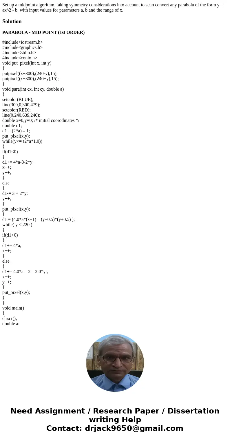  Set up a midpoint algorithm, taking symmetry considerations into account to scan convert any parabola of the form y = ax^2 - b, with input values for parameter