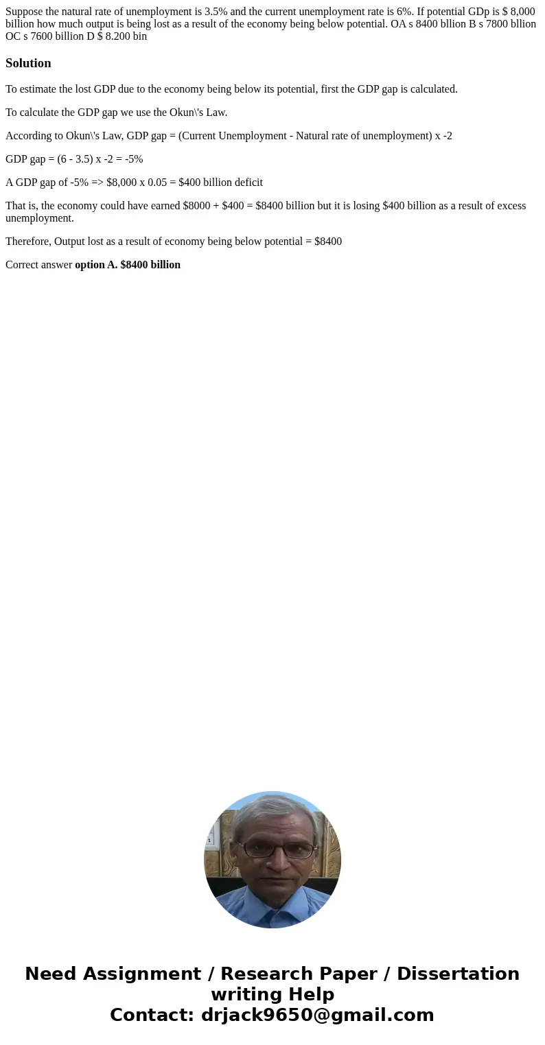 Suppose the natural rate of unemployment is 3.5% and the current unemployment rate is 6%. If potential GDp is $ 8,000 billion how much output is being lost as   Suppose the natural rate of unemployment is 3.5% and the current unemployment rate is 6%. If potential GDp is $ 8,000 billion how much output is being lost as