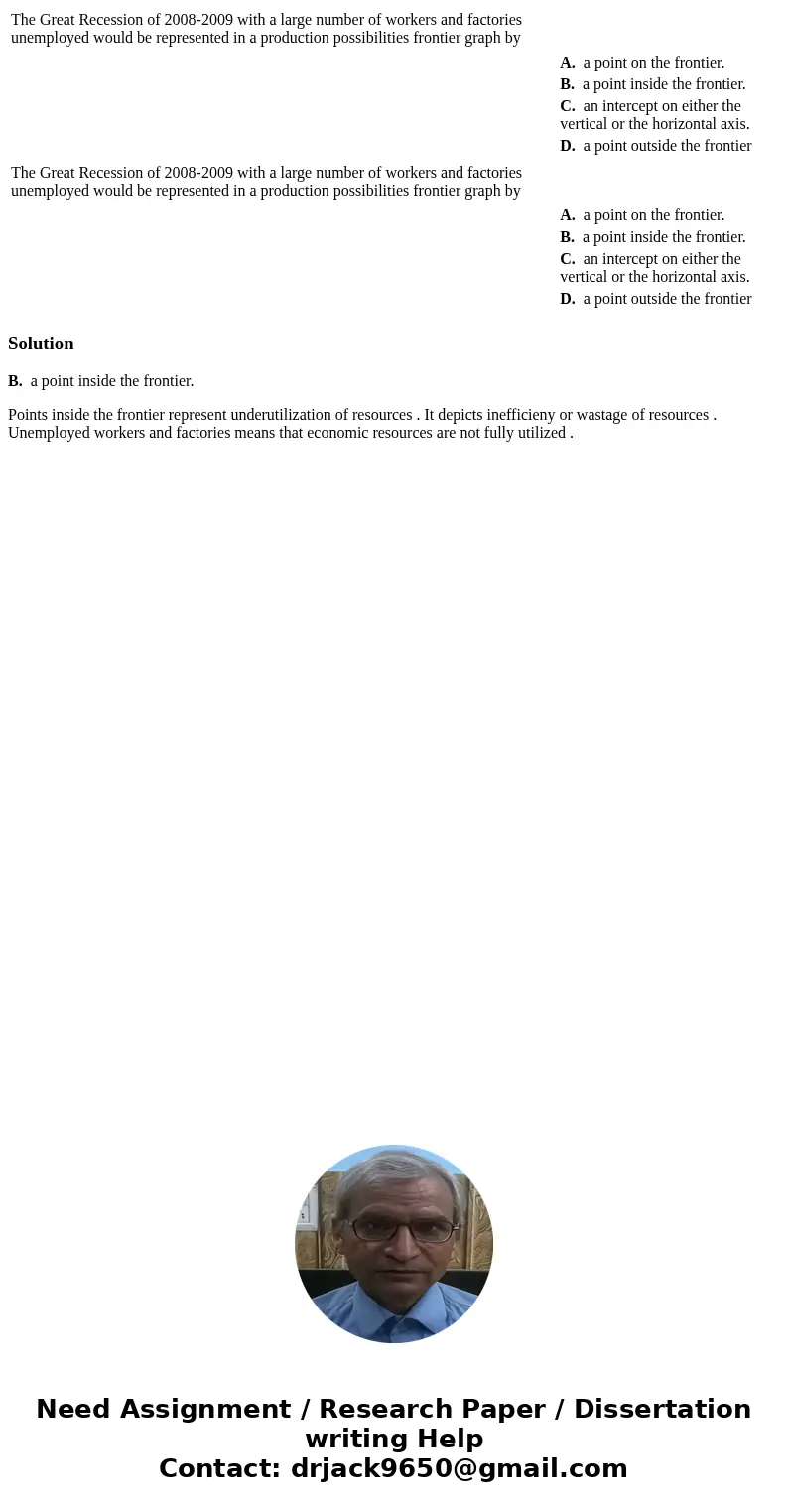  The Great Recession of 2008-2009 with a large number of workers and factories unemployed would be represented in a production possibilities frontier graph by A