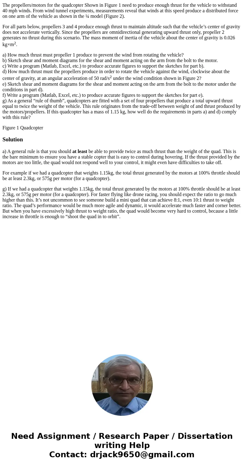 The propellers/motors for the quadcopter Shown in Figure 1 need to produce enough thrust for the vehicle to withstand 40 mph winds. From wind tunnel experiments The propellers/motors for the quadcopter Shown in Figure 1 need to produce enough thrust for the vehicle to withstand 40 mph winds. From wind tunnel experiments