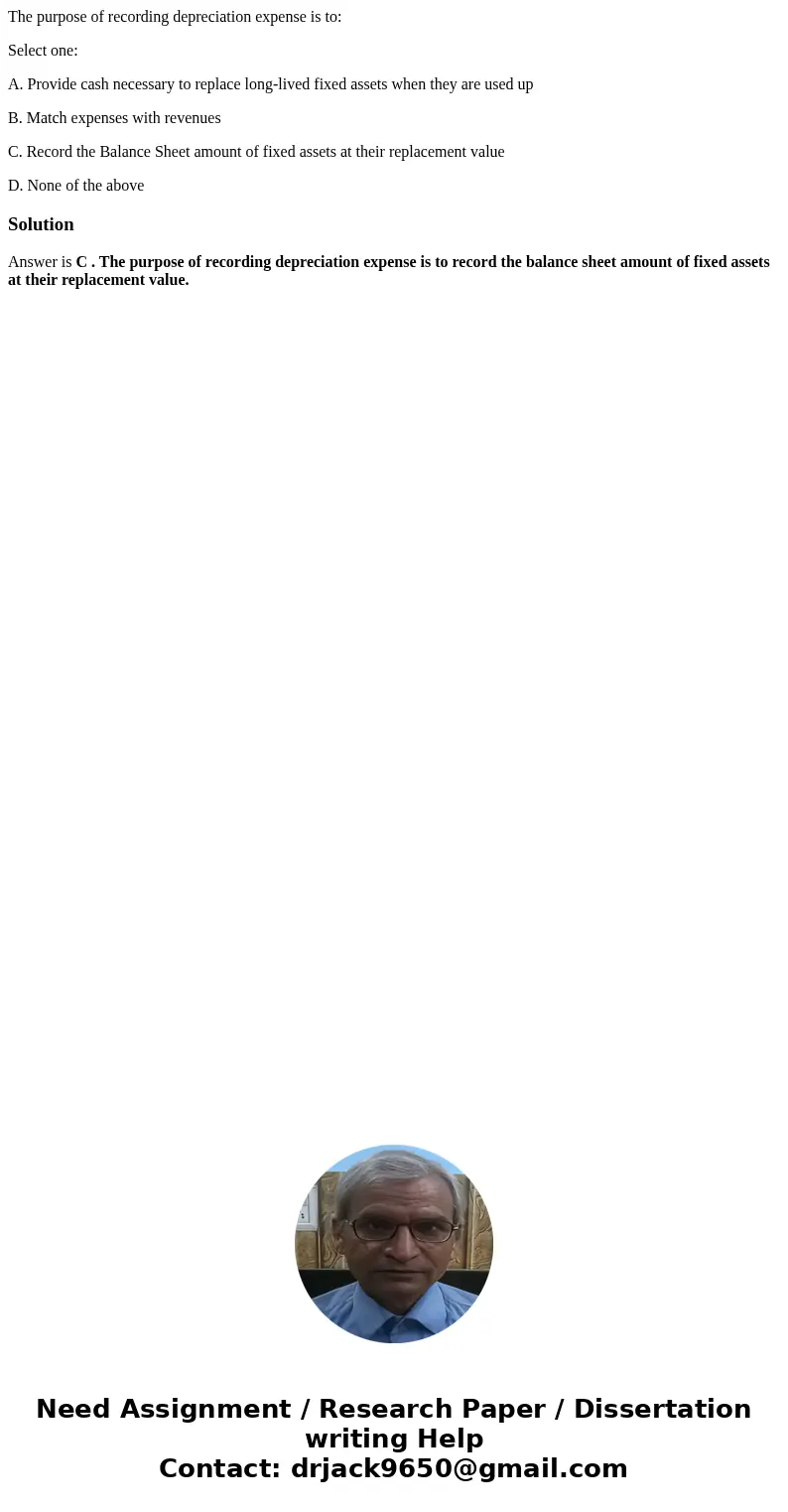 The purpose of recording depreciation expense is to: Select one: A. Provide cash necessary to replace long-lived fixed assets when they are used up B. Match exp The purpose of recording depreciation expense is to: Select one: A. Provide cash necessary to replace long-lived fixed assets when they are used up B. Match exp