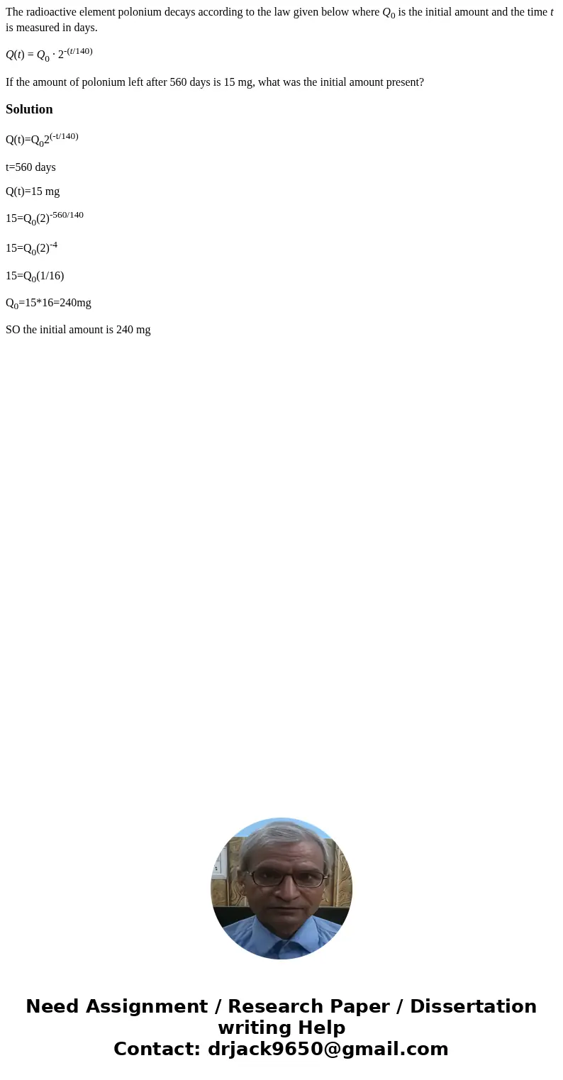 The radioactive element polonium decays according to the law given below where Q0 is the initial amount and the time t is measured in days. Q(t) = Q0 · 2-(t/140 The radioactive element polonium decays according to the law given below where Q0 is the initial amount and the time t is measured in days. Q(t) = Q0 · 2-(t/140