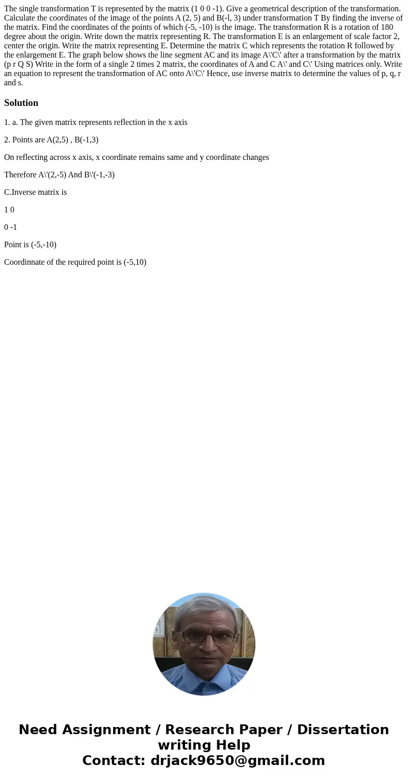 The single transformation T is represented by the matrix (1 0 0 -1). Give a geometrical description of the transformation. Calculate the coordinates of the ima  The single transformation T is represented by the matrix (1 0 0 -1). Give a geometrical description of the transformation. Calculate the coordinates of the ima