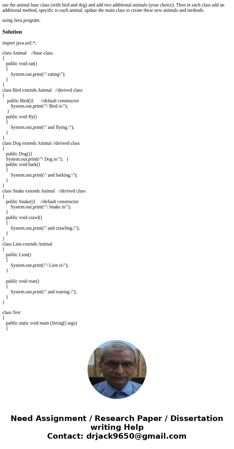 use the animal base class (with bird and dog) and add two additional animals (your choice). Then in each class add an additional method, specific to each animal use the animal base class (with bird and dog) and add two additional animals (your choice). Then in each class add an additional method, specific to each animal
