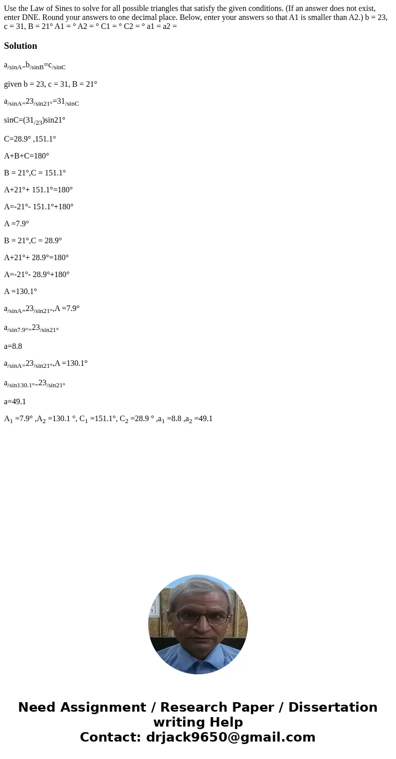 Use the Law of Sines to solve for all possible triangles that satisfy the given conditions. (If an answer does not exist, enter DNE. Round your answers to one d Use the Law of Sines to solve for all possible triangles that satisfy the given conditions. (If an answer does not exist, enter DNE. Round your answers to one d