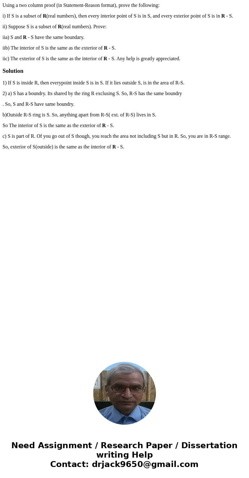 Using a two column proof (in Statement-Reason format), prove the following: i) If S is a subset of R(real numbers), then every interior point of S is in S, and  Using a two column proof (in Statement-Reason format), prove the following: i) If S is a subset of R(real numbers), then every interior point of S is in S, and