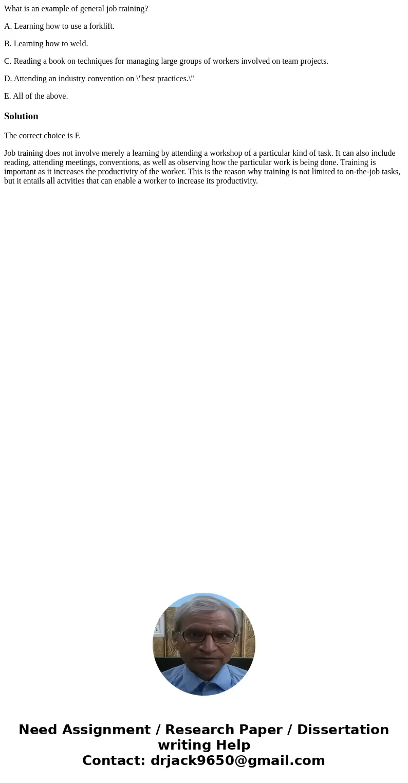 What is an example of general job training? A. Learning how to use a forklift. B. Learning how to weld. C. Reading a book on techniques for managing large group What is an example of general job training? A. Learning how to use a forklift. B. Learning how to weld. C. Reading a book on techniques for managing large group