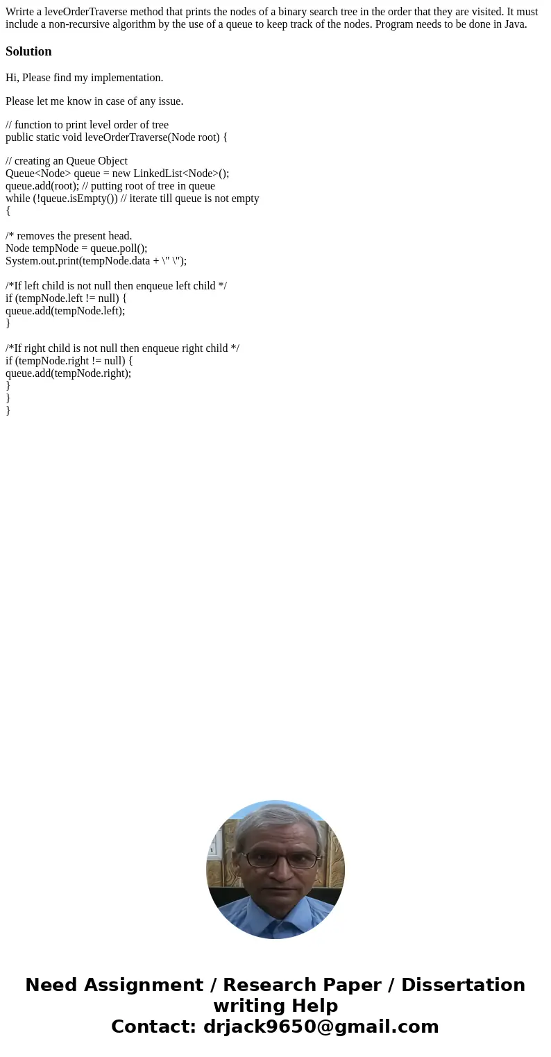 Wrirte a leveOrderTraverse method that prints the nodes of a binary search tree in the order that they are visited. It must include a non-recursive algorithm by Wrirte a leveOrderTraverse method that prints the nodes of a binary search tree in the order that they are visited. It must include a non-recursive algorithm by