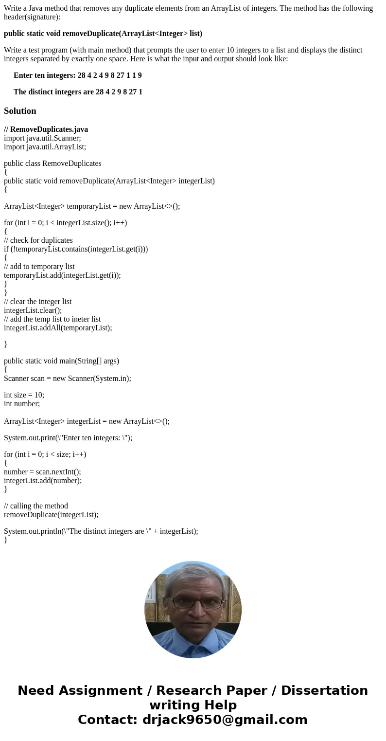 Write a Java method that removes any duplicate elements from an ArrayList of integers. The method has the following header(signature): public static void remove Write a Java method that removes any duplicate elements from an ArrayList of integers. The method has the following header(signature): public static void remove