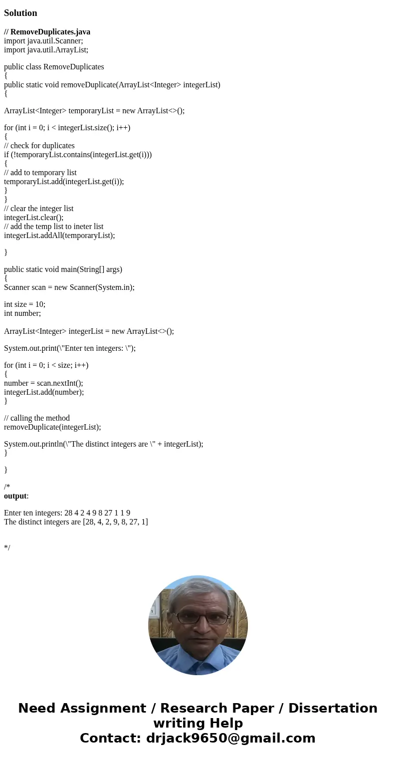 Write a Java method that removes any duplicate elements from an ArrayList of integers. The method has the following header(signature): public static void remove Write a Java method that removes any duplicate elements from an ArrayList of integers. The method has the following header(signature): public static void remove