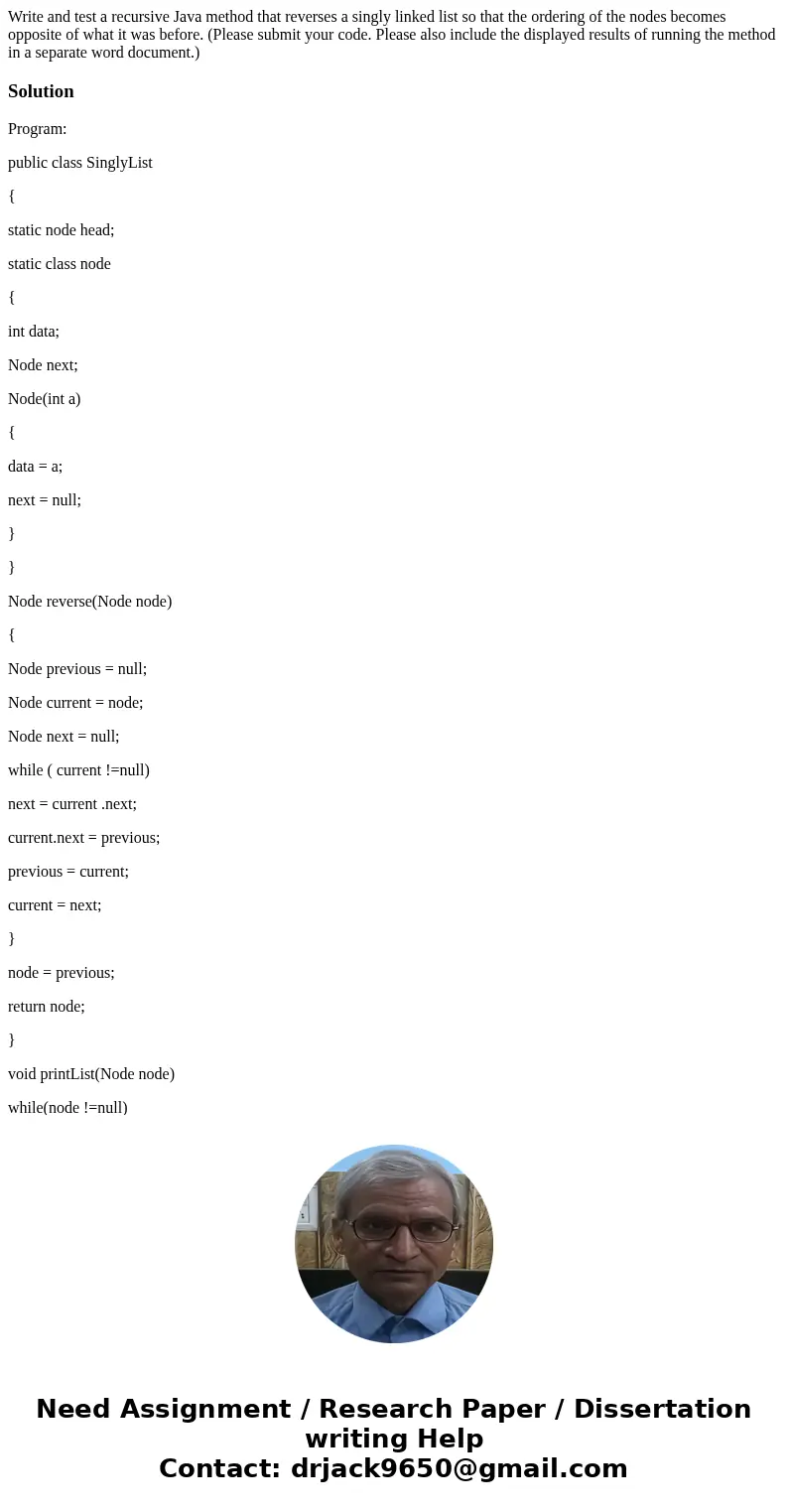 Write and test a recursive Java method that reverses a singly linked list so that the ordering of the nodes becomes opposite of what it was before. (Please sub  Write and test a recursive Java method that reverses a singly linked list so that the ordering of the nodes becomes opposite of what it was before. (Please sub