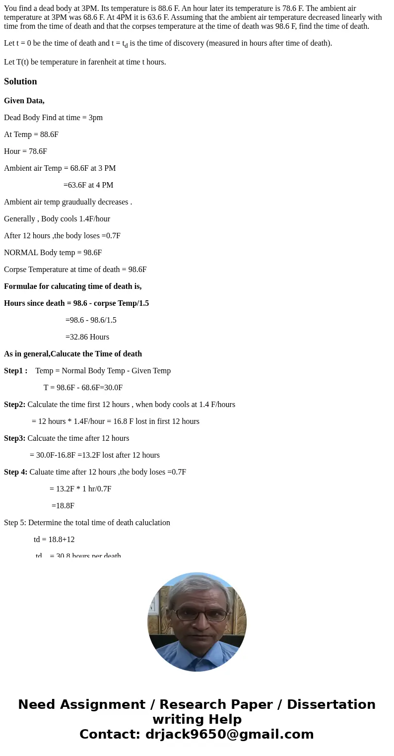 You find a dead body at 3PM. Its temperature is 88.6 F. An hour later its temperature is 78.6 F. The ambient air temperature at 3PM was 68.6 F. At 4PM it is 63. You find a dead body at 3PM. Its temperature is 88.6 F. An hour later its temperature is 78.6 F. The ambient air temperature at 3PM was 68.6 F. At 4PM it is 63.