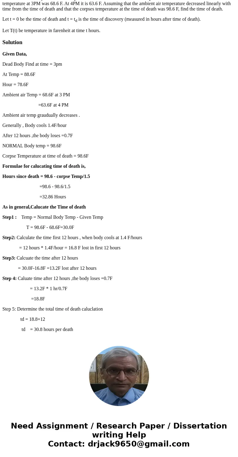 You find a dead body at 3PM. Its temperature is 88.6 F. An hour later its temperature is 78.6 F. The ambient air temperature at 3PM was 68.6 F. At 4PM it is 63. You find a dead body at 3PM. Its temperature is 88.6 F. An hour later its temperature is 78.6 F. The ambient air temperature at 3PM was 68.6 F. At 4PM it is 63.