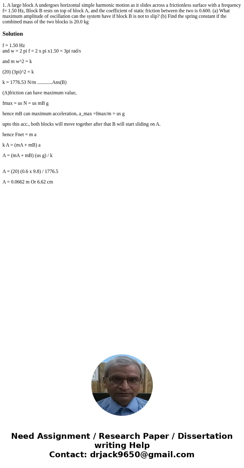 1. A large block A undergoes horizontal simple harmonic motion as it slides across a frictionless surface with a frequency f= 1.50 Hz, Block B rests on top of   1. A large block A undergoes horizontal simple harmonic motion as it slides across a frictionless surface with a frequency f= 1.50 Hz, Block B rests on top of