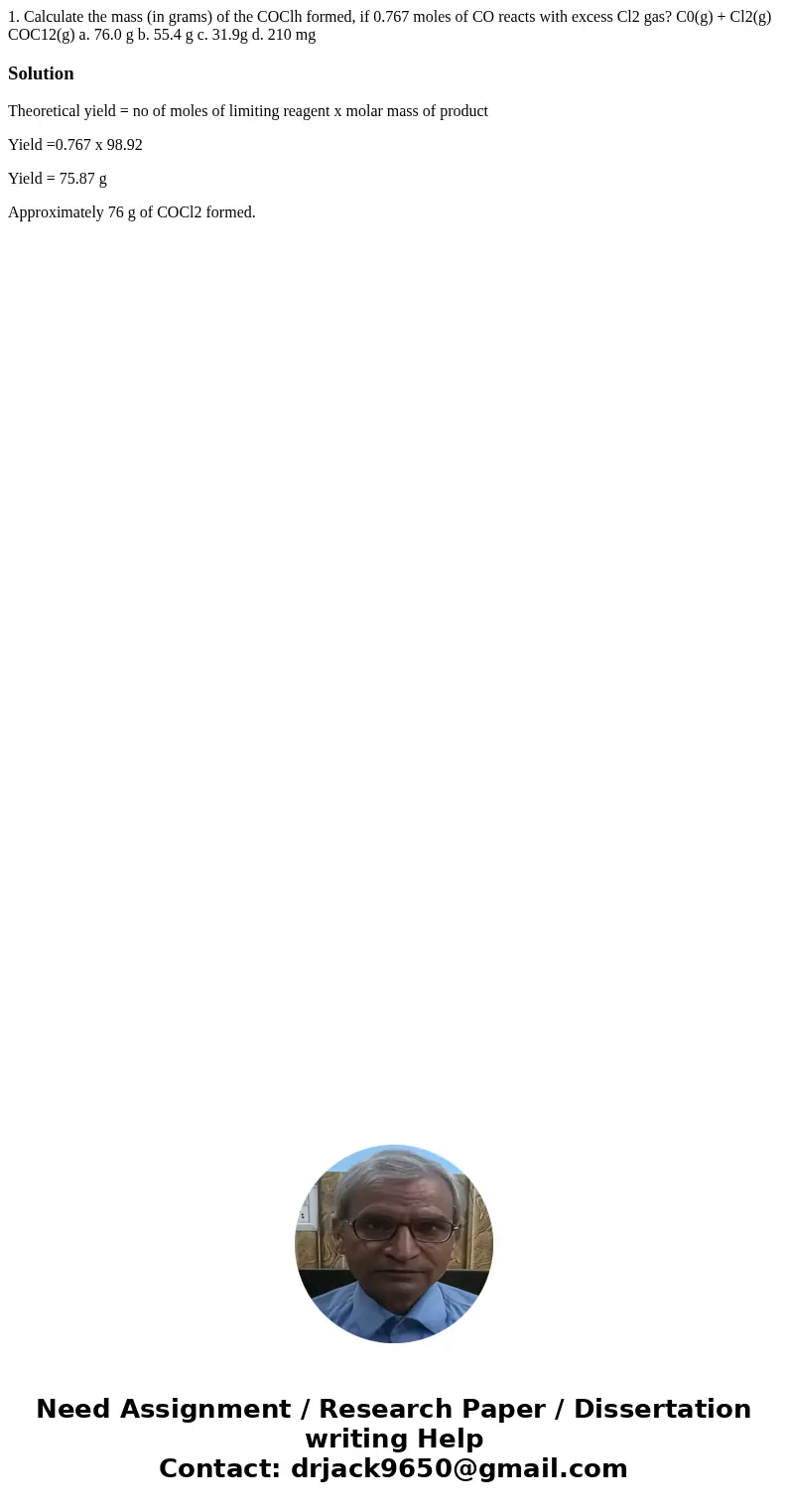 1. Calculate the mass (in grams) of the COClh formed, if 0.767 moles of CO reacts with excess Cl2 gas? C0(g) + Cl2(g) COC12(g) a. 76.0 g b. 55.4 g c. 31.9g d.   1. Calculate the mass (in grams) of the COClh formed, if 0.767 moles of CO reacts with excess Cl2 gas? C0(g) + Cl2(g) COC12(g) a. 76.0 g b. 55.4 g c. 31.9g d.