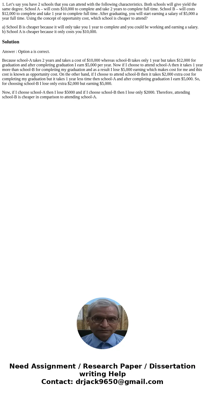 1. Let’s say you have 2 schools that you can attend with the following characteristics. Both schools will give yield the same degree. School A – will costs $10, 1. Let’s say you have 2 schools that you can attend with the following characteristics. Both schools will give yield the same degree. School A – will costs $10,