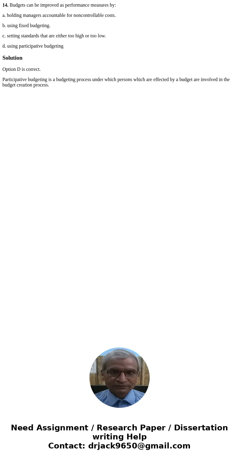 14. Budgets can be improved as performance measures by: a. holding managers accountable for noncontrollable costs. b. using fixed budgeting. c. setting standard 14. Budgets can be improved as performance measures by: a. holding managers accountable for noncontrollable costs. b. using fixed budgeting. c. setting standard