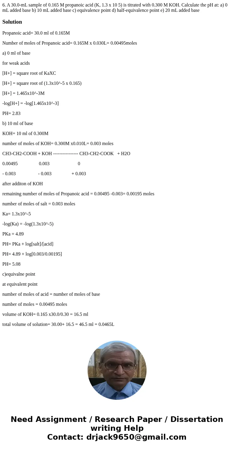 6. A 30.0-mL sample of 0.165 M propanoic acid (K, 1.3 x 10 5) is titrated with 0.300 M KOH. Calculate the pH at: a) 0 mL added base b) 10 mL added base c) equi  6. A 30.0-mL sample of 0.165 M propanoic acid (K, 1.3 x 10 5) is titrated with 0.300 M KOH. Calculate the pH at: a) 0 mL added base b) 10 mL added base c) equi
