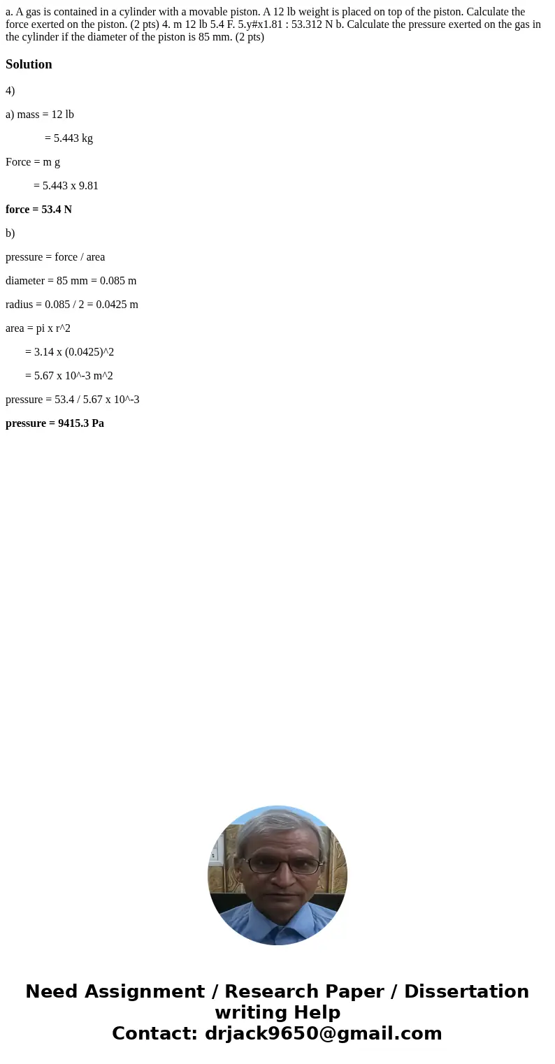 a. A gas is contained in a cylinder with a movable piston. A 12 lb weight is placed on top of the piston. Calculate the force exerted on the piston. (2 pts) 4.  a. A gas is contained in a cylinder with a movable piston. A 12 lb weight is placed on top of the piston. Calculate the force exerted on the piston. (2 pts) 4.