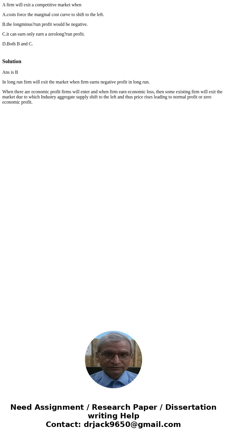 A firm will exit a competitive market when A.costs force the marginal cost curve to shift to the left. B.the longminus?run profit would be negative. C.it can ea A firm will exit a competitive market when A.costs force the marginal cost curve to shift to the left. B.the longminus?run profit would be negative. C.it can ea