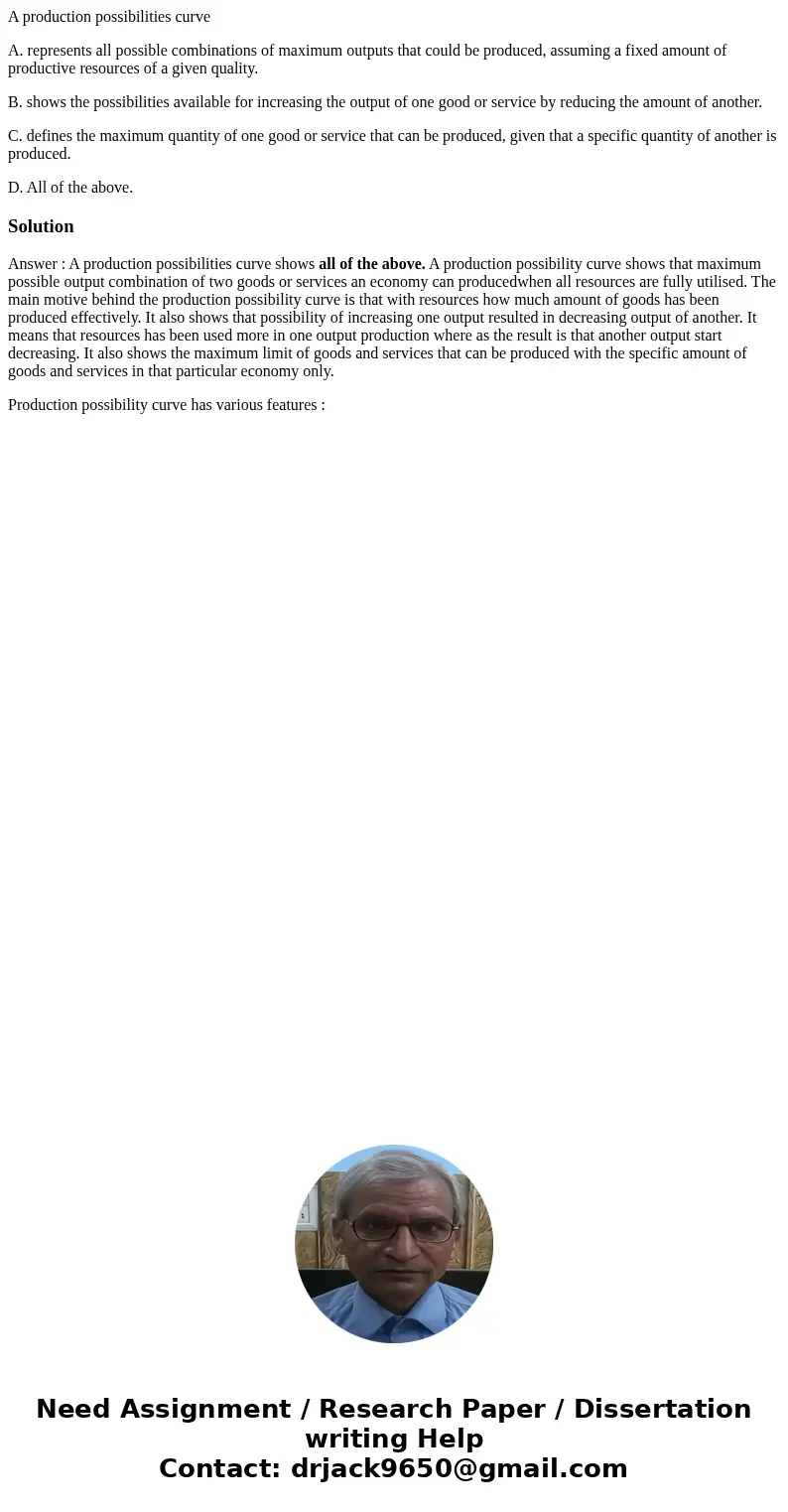 A production possibilities curve A. represents all possible combinations of maximum outputs that could be produced, assuming a fixed amount of productive resour A production possibilities curve A. represents all possible combinations of maximum outputs that could be produced, assuming a fixed amount of productive resour