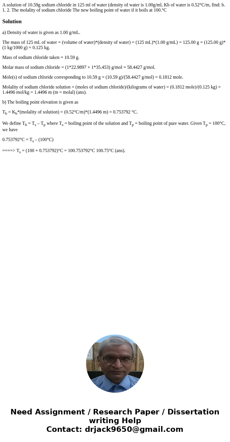 A solution of 10.59g sodium chloride in 125 ml of water (density of water is 1.00g/ml, Kb of water is 0.52°C/m, find: b. 1. 2. The molality of sodium chloride   A solution of 10.59g sodium chloride in 125 ml of water (density of water is 1.00g/ml, Kb of water is 0.52°C/m, find: b. 1. 2. The molality of sodium chloride