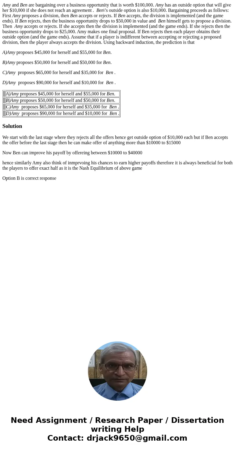 Amy and Ben are bargaining over a business opportunity that is worth $100,000. Amy has an outside option that will give her $10,000 if she does not reach an agr Amy and Ben are bargaining over a business opportunity that is worth $100,000. Amy has an outside option that will give her $10,000 if she does not reach an agr