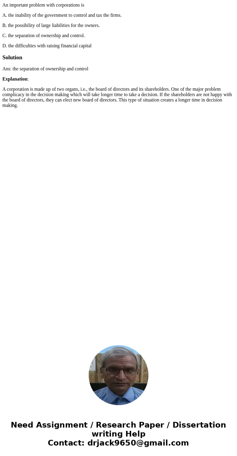 An important problem with corporations is A. the inability of the government to control and tax the firms. B. the possibility of large liabilities for the owner An important problem with corporations is A. the inability of the government to control and tax the firms. B. the possibility of large liabilities for the owner