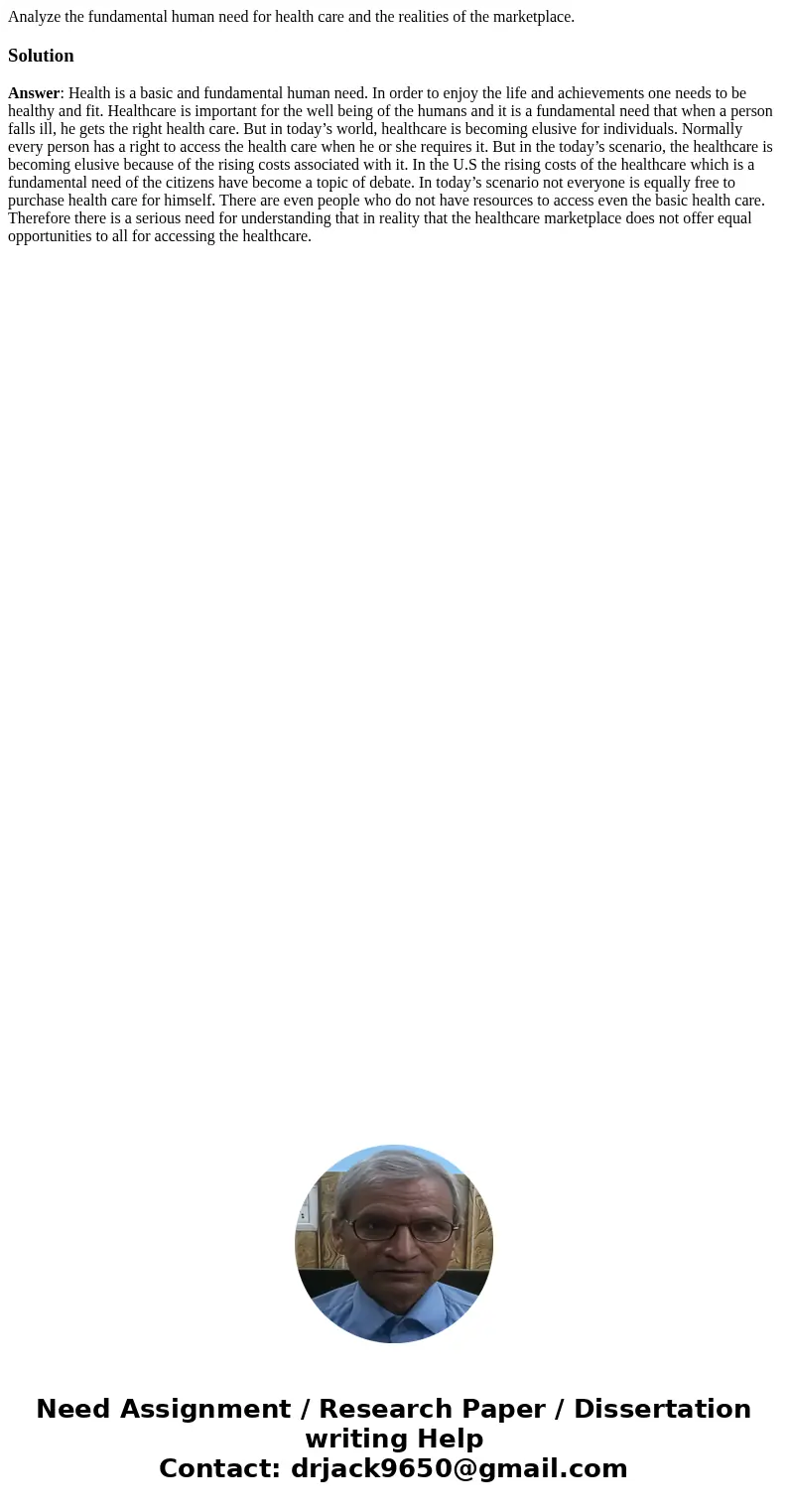 Analyze the fundamental human need for health care and the realities of the marketplace.SolutionAnswer: Health is a basic and fundamental human need. In order t Analyze the fundamental human need for health care and the realities of the marketplace.SolutionAnswer: Health is a basic and fundamental human need. In order t