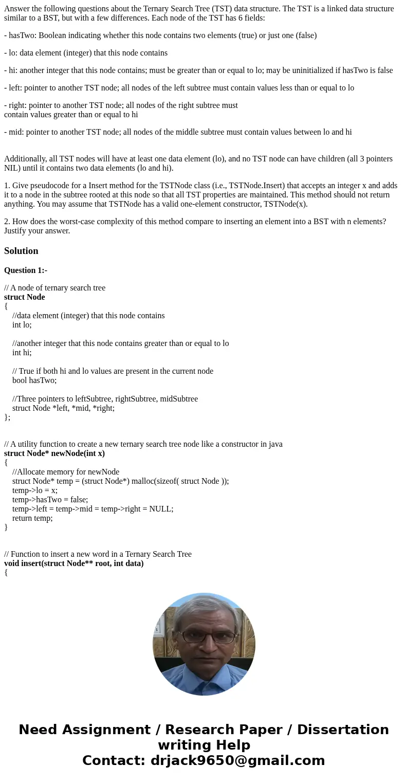 Answer the following questions about the Ternary Search Tree (TST) data structure. The TST is a linked data structure similar to a BST, but with a few differenc Answer the following questions about the Ternary Search Tree (TST) data structure. The TST is a linked data structure similar to a BST, but with a few differenc