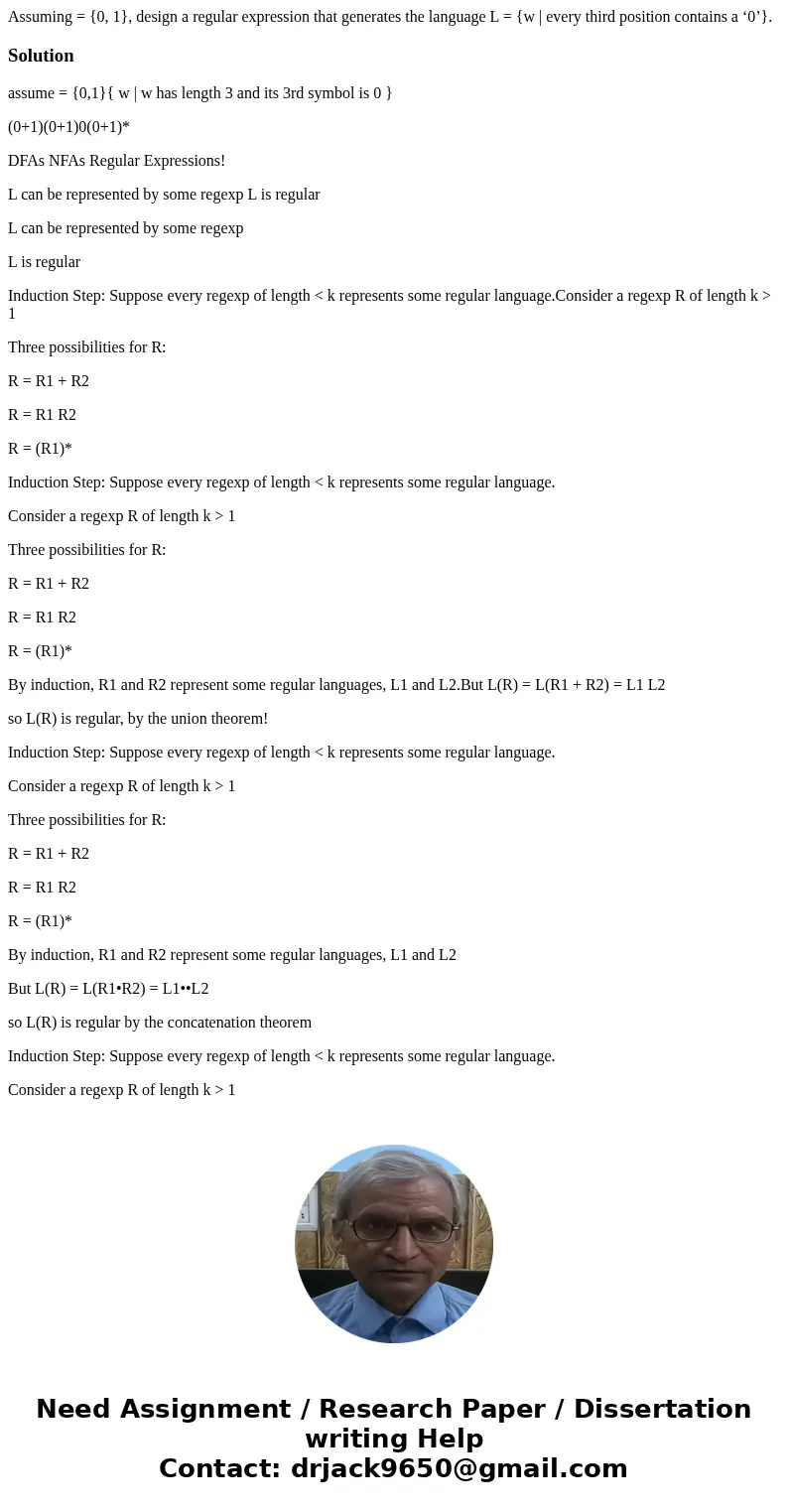 Assuming = {0, 1}, design a regular expression that generates the language L = {w | every third position contains a ‘0’}.Solutionassume = {0,1}{ w | w has lengt Assuming = {0, 1}, design a regular expression that generates the language L = {w | every third position contains a ‘0’}.Solutionassume = {0,1}{ w | w has lengt