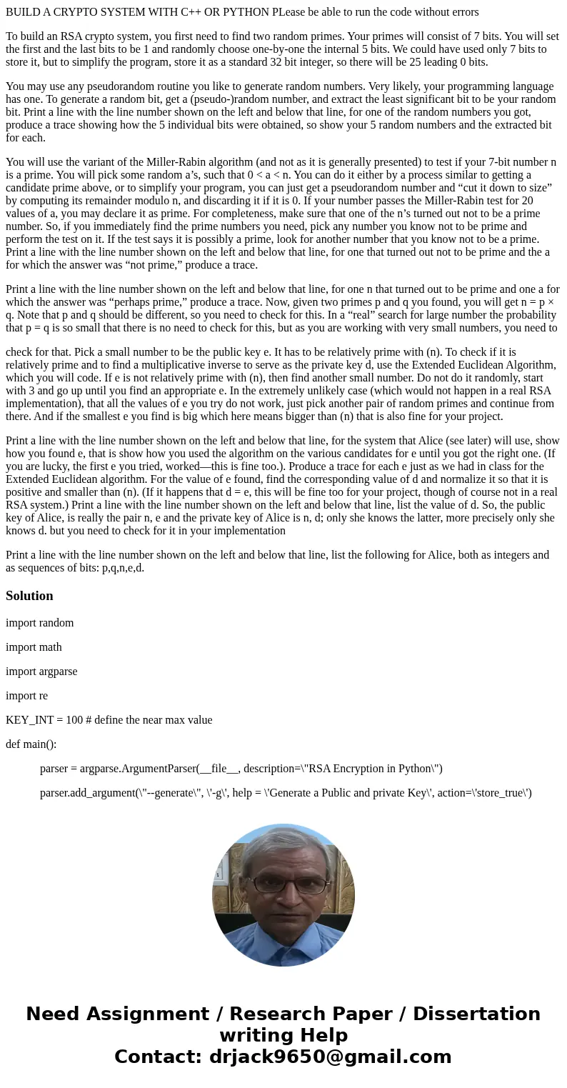 BUILD A CRYPTO SYSTEM WITH C++ OR PYTHON PLease be able to run the code without errors To build an RSA crypto system, you first need to find two random primes.  BUILD A CRYPTO SYSTEM WITH C++ OR PYTHON PLease be able to run the code without errors To build an RSA crypto system, you first need to find two random primes.