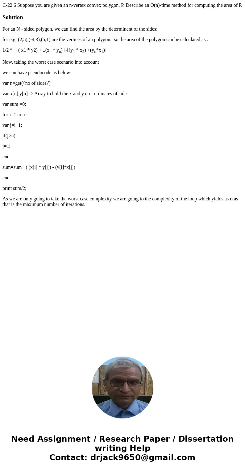 C-22.6 Suppose you are given an n-vertex convex polygon, P. Describe an O(n)-time method for computing the area of P.SolutionFor an N - sided polygon, we can fi C-22.6 Suppose you are given an n-vertex convex polygon, P. Describe an O(n)-time method for computing the area of P.SolutionFor an N - sided polygon, we can fi