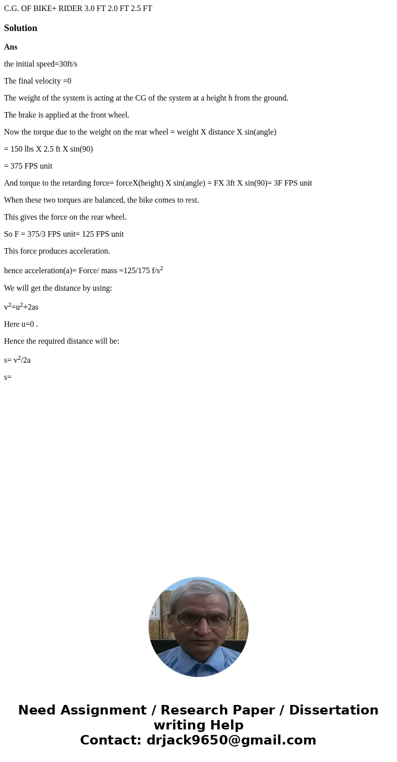C.G. OF BIKE+ RIDER 3.0 FT 2.0 FT 2.5 FT SolutionAns the initial speed=30ft/s The final velocity =0 The weight of the system is acting at the CG of the system   C.G. OF BIKE+ RIDER 3.0 FT 2.0 FT 2.5 FT SolutionAns the initial speed=30ft/s The final velocity =0 The weight of the system is acting at the CG of the system